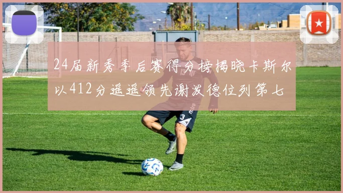 24届新秀季后赛得分榜揭晓卡斯尔以412分遥遥领先谢泼德位列第七