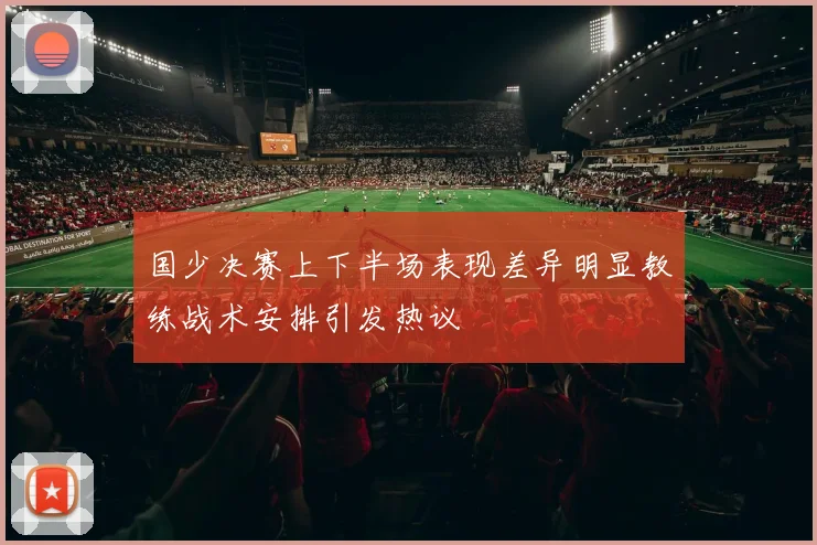 国少决赛上下半场表现差异明显教练战术安排引发热议