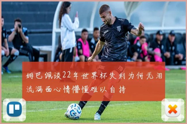 姆巴佩谈22年世界杯失利为何无泪流满面心情懵懂难以自持