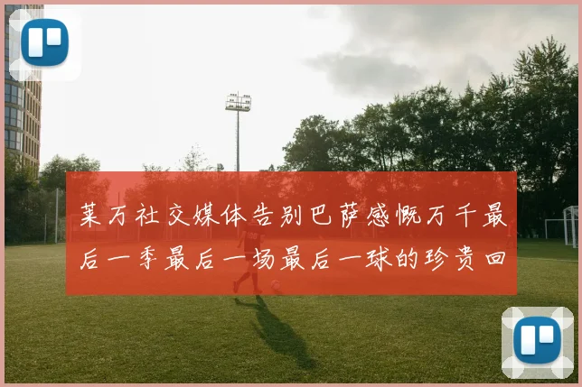 莱万社交媒体告别巴萨感慨万千最后一季最后一场最后一球的珍贵回忆
