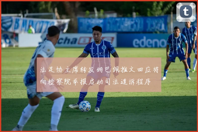 法足协主席转发姆巴佩推文回应将向检察院举报启动司法追诉程序