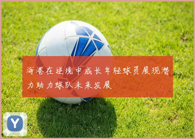 海港在逆境中成长年轻球员展现潜力助力球队未来发展