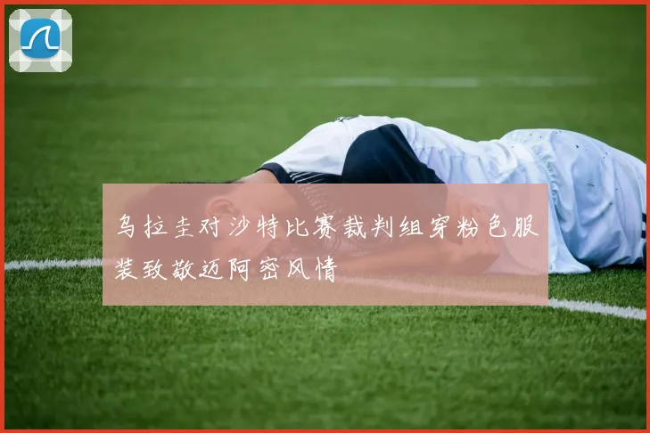 乌拉圭对沙特比赛裁判组穿粉色服装致敬迈阿密风情