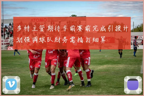 多特主管期待季前赛前完成引援计划强调球队财务需精打细算
