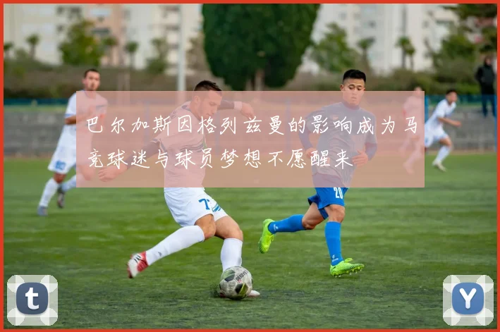 巴尔加斯因格列兹曼的影响成为马竞球迷与球员梦想不愿醒来