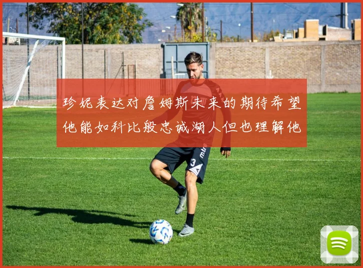 珍妮表达对詹姆斯未来的期待希望他能如科比般忠诚湖人但也理解他可能选择离开