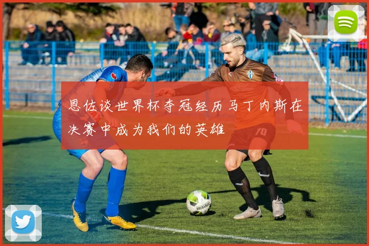 恩佐谈世界杯夺冠经历马丁内斯在决赛中成为我们的英雄