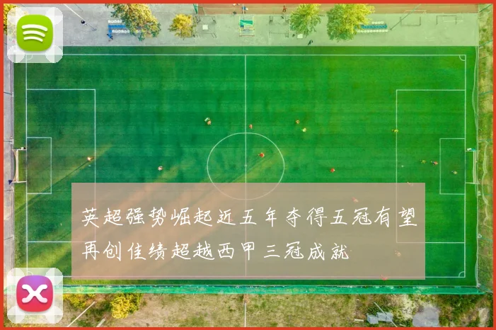 英超强势崛起近五年夺得五冠有望再创佳绩超越西甲三冠成就