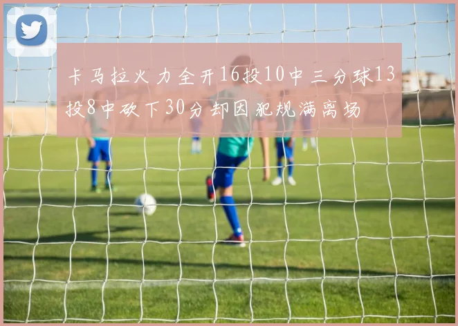 卡马拉火力全开16投10中三分球13投8中砍下30分却因犯规满离场