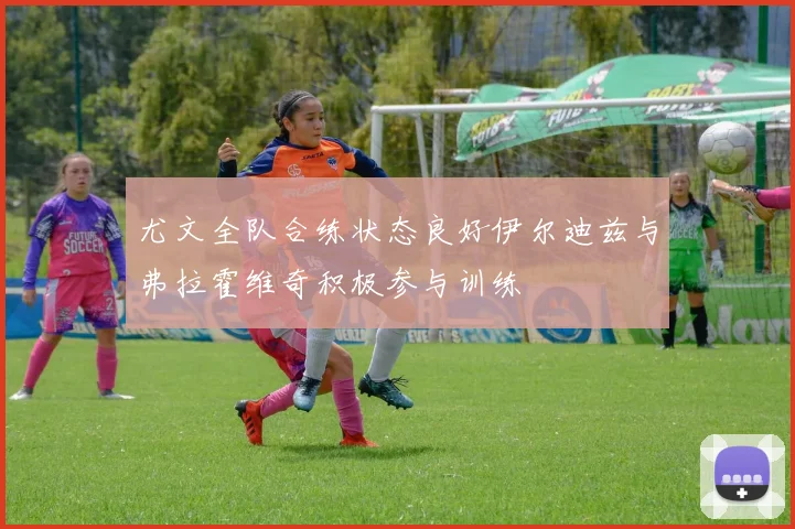 尤文全队合练状态良好伊尔迪兹与弗拉霍维奇积极参与训练