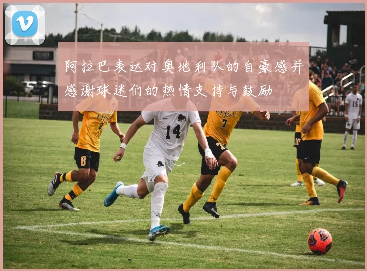 阿拉巴表达对奥地利队的自豪感并感谢球迷们的热情支持与鼓励