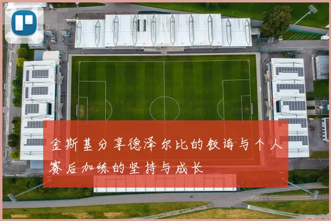 金斯基分享德泽尔比的教诲与个人赛后加练的坚持与成长