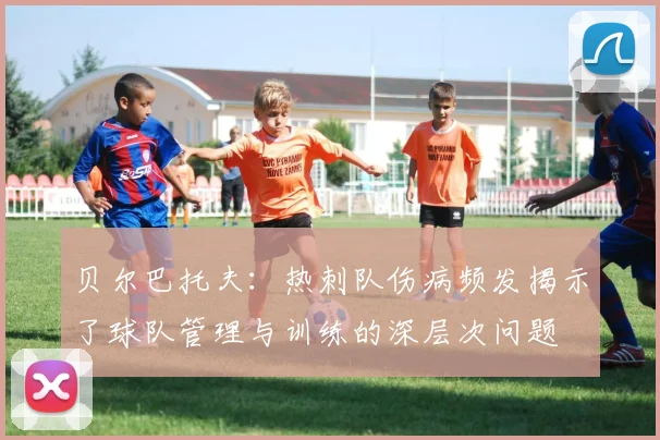 贝尔巴托夫：热刺队伤病频发揭示了球队管理与训练的深层次问题