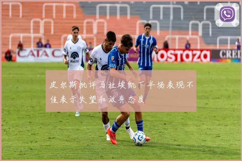 皮尔斯批评马杜埃凯下半场表现不佳表示失望和放弃态度