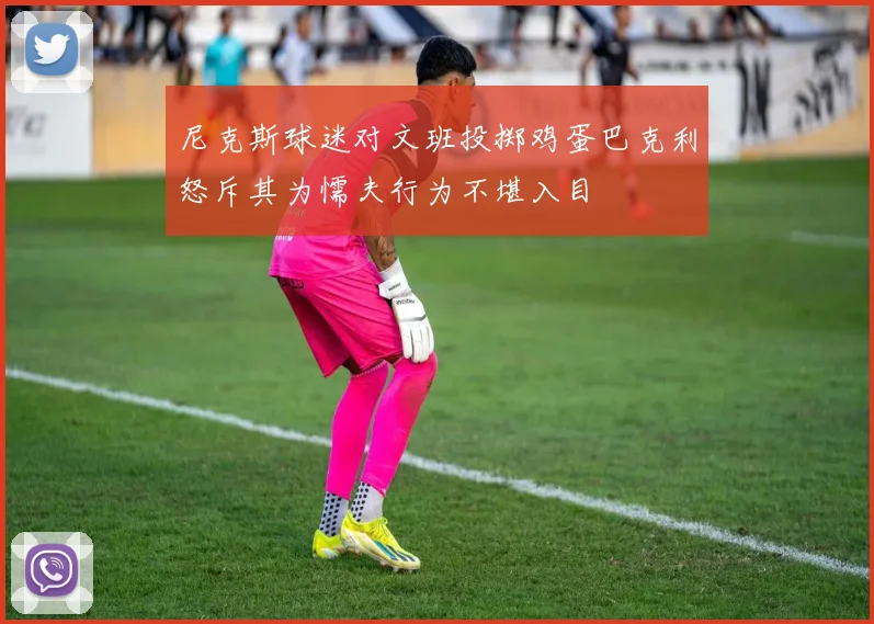 尼克斯球迷对文班投掷鸡蛋巴克利怒斥其为懦夫行为不堪入目