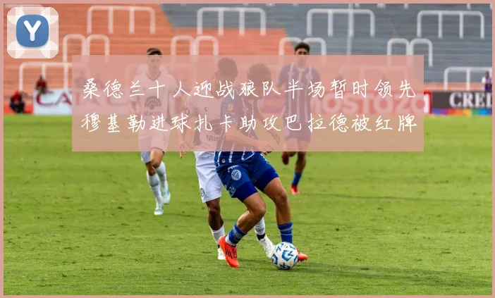 桑德兰十人迎战狼队半场暂时领先穆基勒进球扎卡助攻巴拉德被红牌罚下