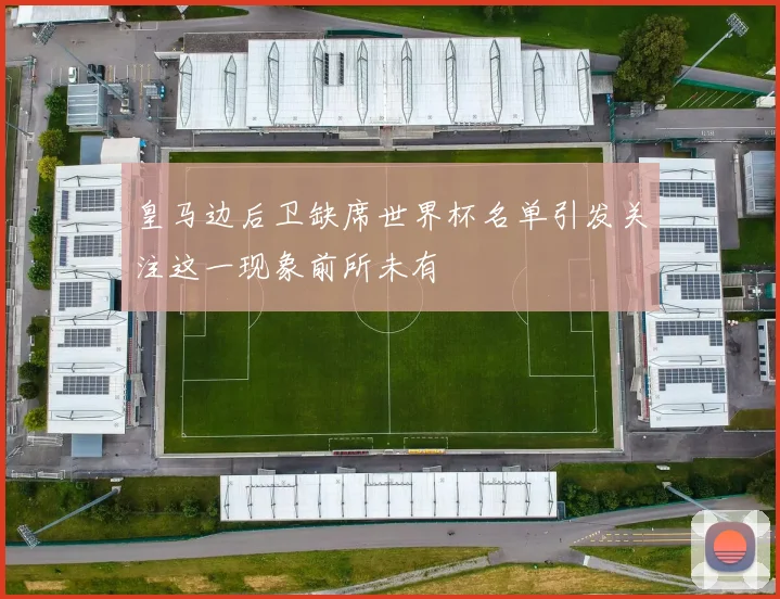 皇马边后卫缺席世界杯名单引发关注这一现象前所未有