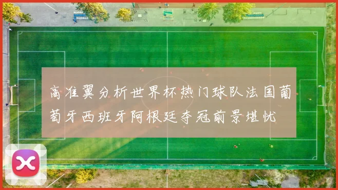 高准翼分析世界杯热门球队法国葡萄牙西班牙阿根廷夺冠前景堪忧