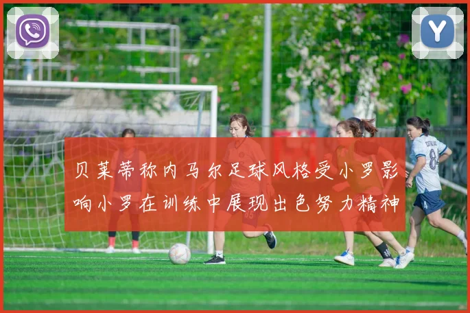 贝莱蒂称内马尔足球风格受小罗影响小罗在训练中展现出色努力精神
