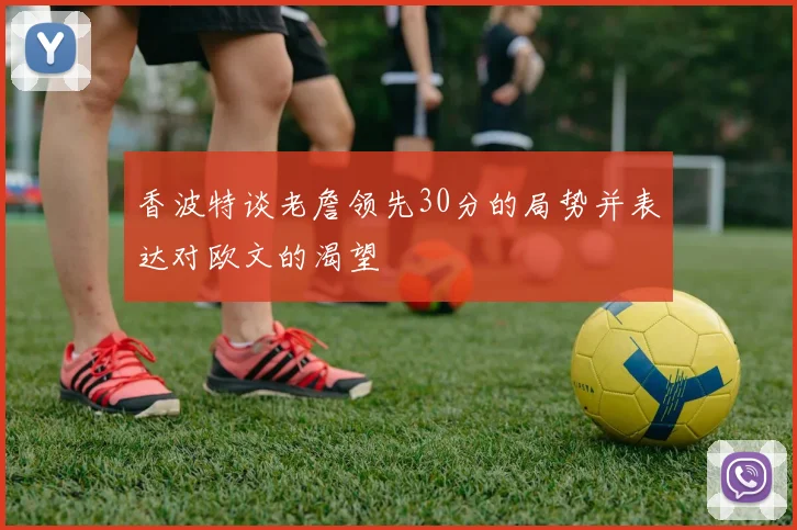 香波特谈老詹领先30分的局势并表达对欧文的渴望