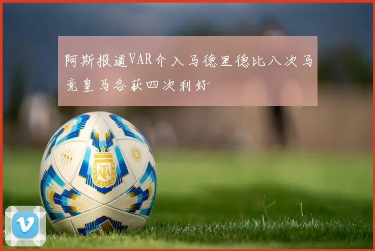 阿斯报道VAR介入马德里德比八次马竞皇马各获四次利好