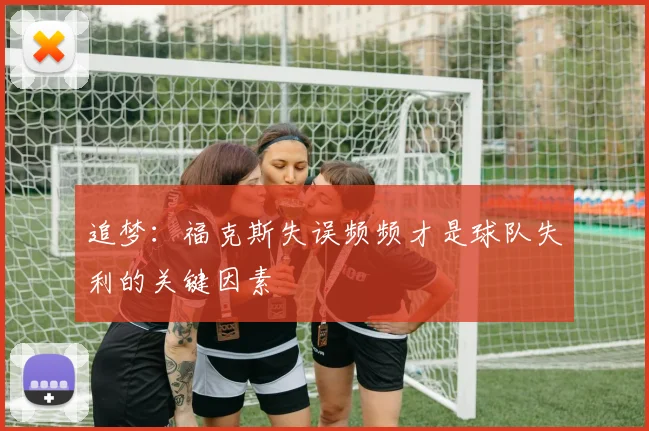 追梦：福克斯失误频频才是球队失利的关键因素