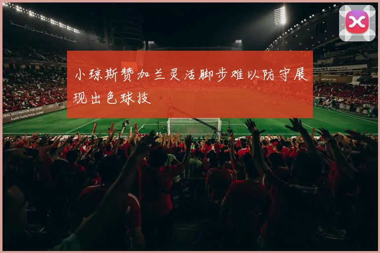 小琼斯赞加兰灵活脚步难以防守展现出色球技