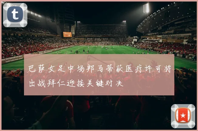 巴萨女足中场邦马蒂获医疗许可将出战拜仁迎接关键对决