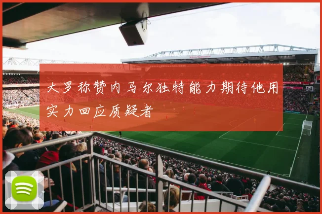 大罗称赞内马尔独特能力期待他用实力回应质疑者