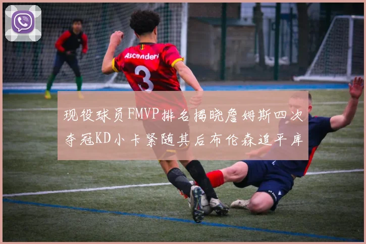现役球员FMVP排名揭晓詹姆斯四次夺冠KD小卡紧随其后布伦森追平库里约基奇等